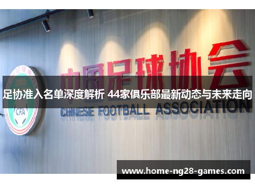 足协准入名单深度解析 44家俱乐部最新动态与未来走向